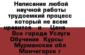 Написание любой научной работы трудоемкий процесс, который не всем нравится...и  › Цена ­ 550 - Все города Услуги » Обучение. Курсы   . Мурманская обл.,Мончегорск г.